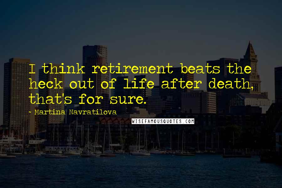 Martina Navratilova Quotes: I think retirement beats the heck out of life after death, that's for sure.