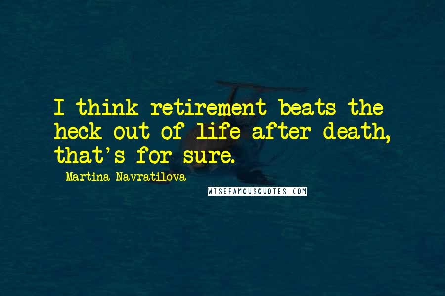 Martina Navratilova Quotes: I think retirement beats the heck out of life after death, that's for sure.