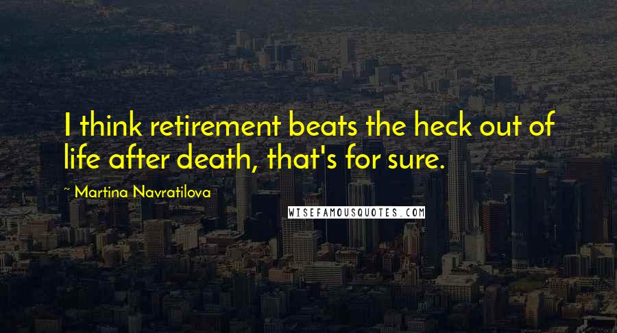 Martina Navratilova Quotes: I think retirement beats the heck out of life after death, that's for sure.