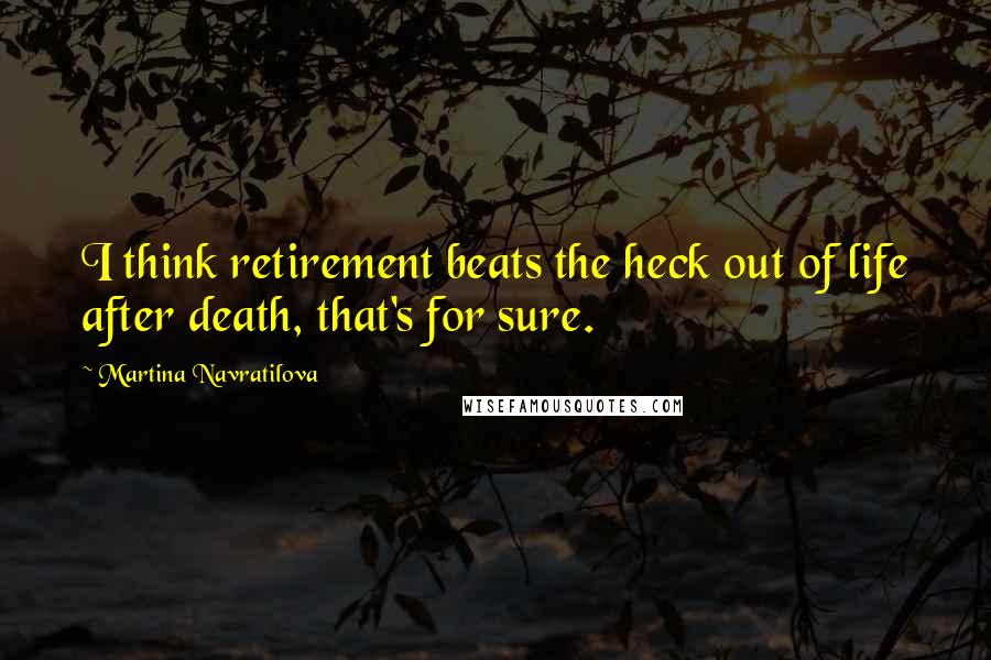 Martina Navratilova Quotes: I think retirement beats the heck out of life after death, that's for sure.