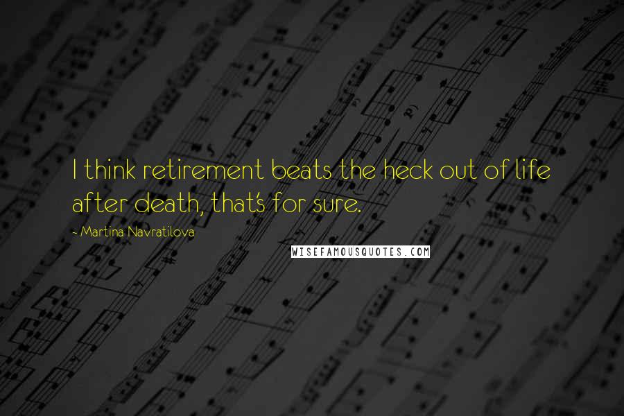 Martina Navratilova Quotes: I think retirement beats the heck out of life after death, that's for sure.