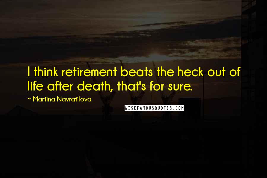 Martina Navratilova Quotes: I think retirement beats the heck out of life after death, that's for sure.