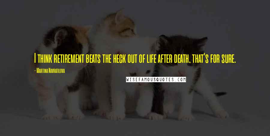 Martina Navratilova Quotes: I think retirement beats the heck out of life after death, that's for sure.