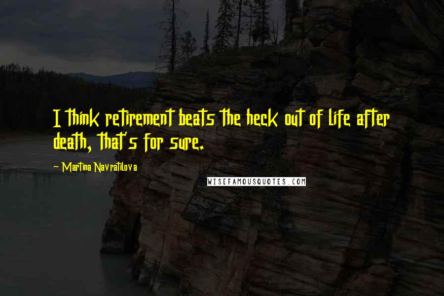 Martina Navratilova Quotes: I think retirement beats the heck out of life after death, that's for sure.