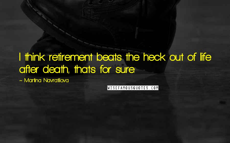 Martina Navratilova Quotes: I think retirement beats the heck out of life after death, that's for sure.