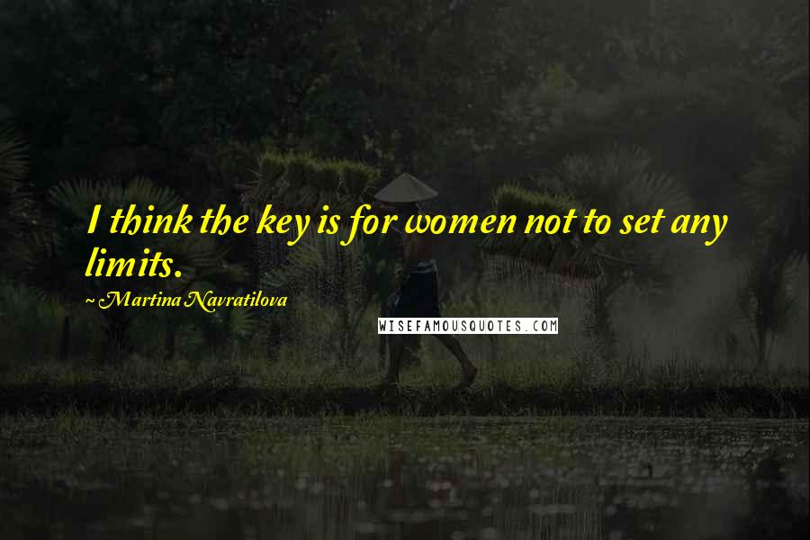 Martina Navratilova Quotes: I think the key is for women not to set any limits.