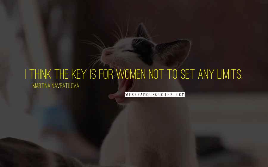 Martina Navratilova Quotes: I think the key is for women not to set any limits.