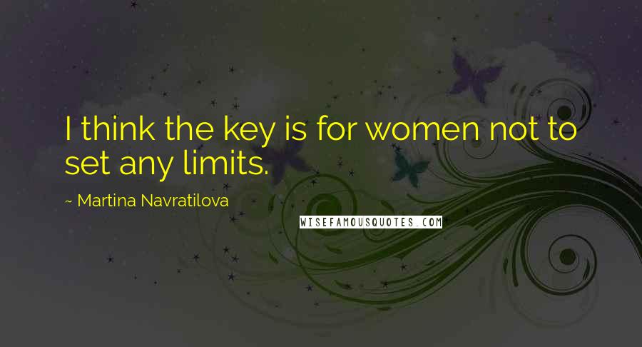 Martina Navratilova Quotes: I think the key is for women not to set any limits.