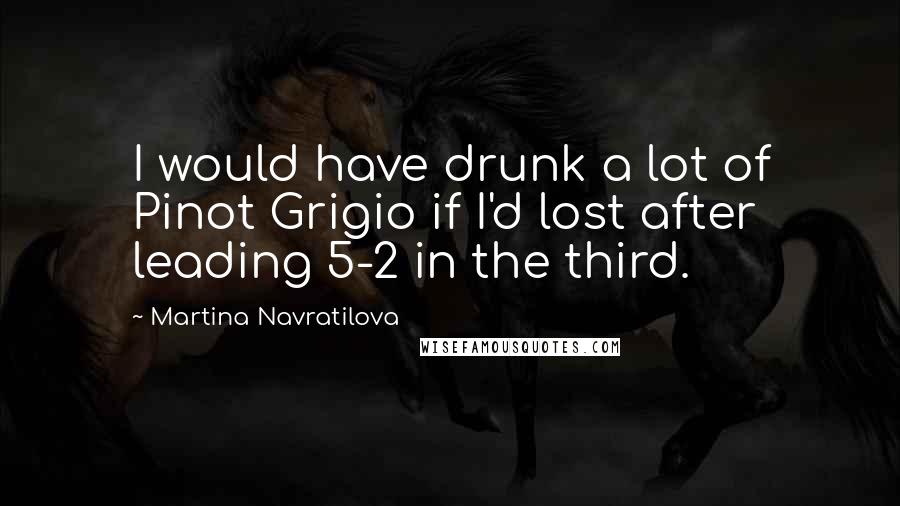 Martina Navratilova Quotes: I would have drunk a lot of Pinot Grigio if I'd lost after leading 5-2 in the third.