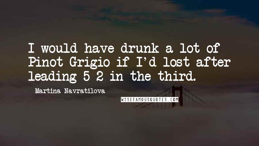 Martina Navratilova Quotes: I would have drunk a lot of Pinot Grigio if I'd lost after leading 5-2 in the third.