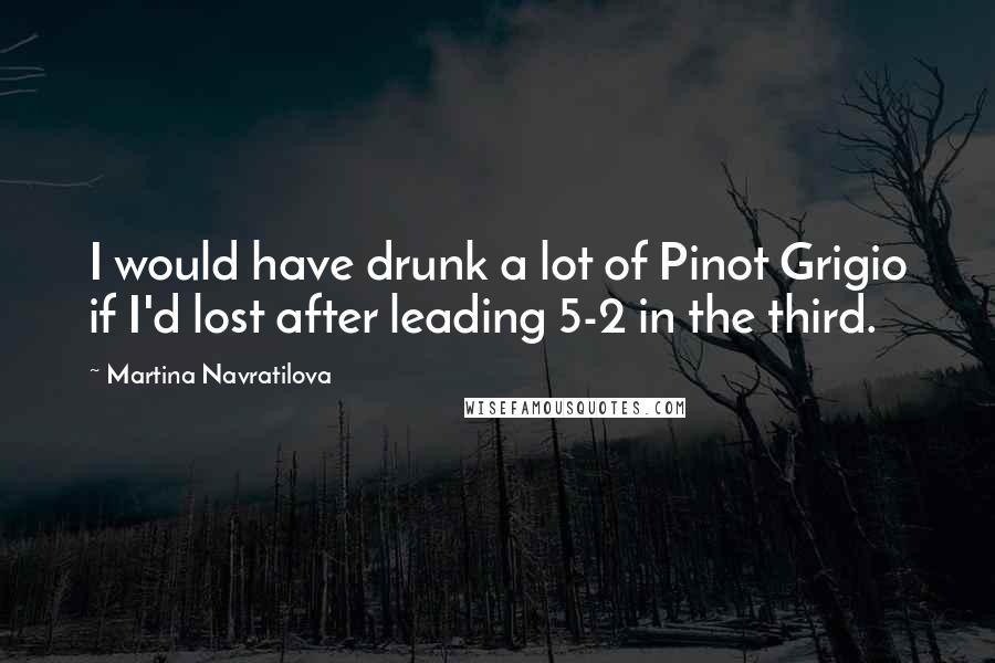 Martina Navratilova Quotes: I would have drunk a lot of Pinot Grigio if I'd lost after leading 5-2 in the third.