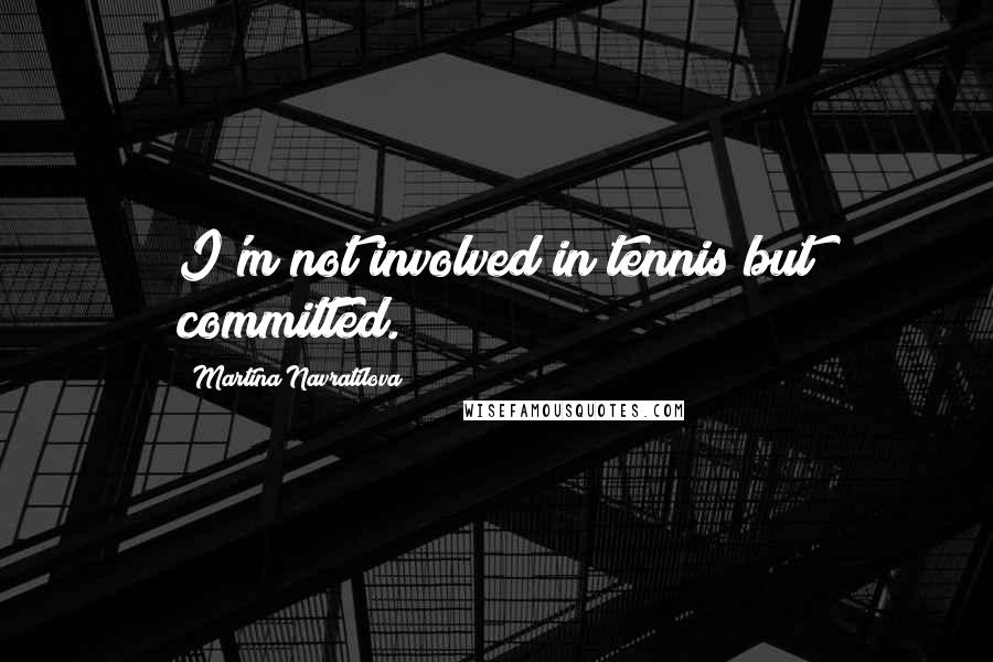 Martina Navratilova Quotes: I'm not involved in tennis but committed.