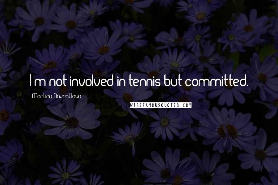 Martina Navratilova Quotes: I'm not involved in tennis but committed.