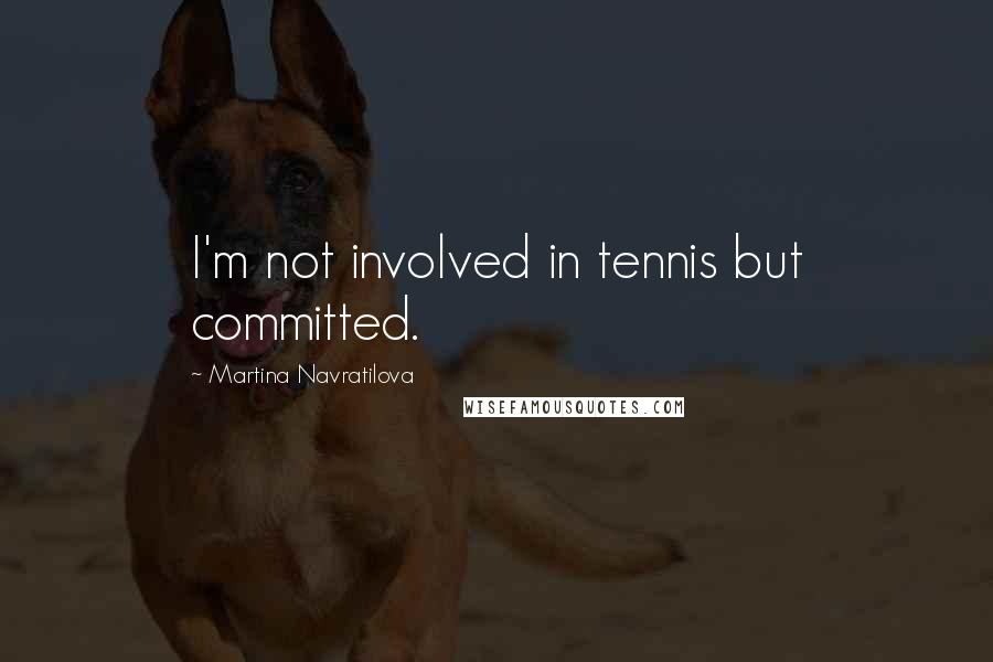 Martina Navratilova Quotes: I'm not involved in tennis but committed.