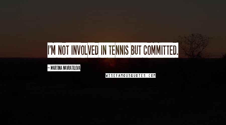 Martina Navratilova Quotes: I'm not involved in tennis but committed.