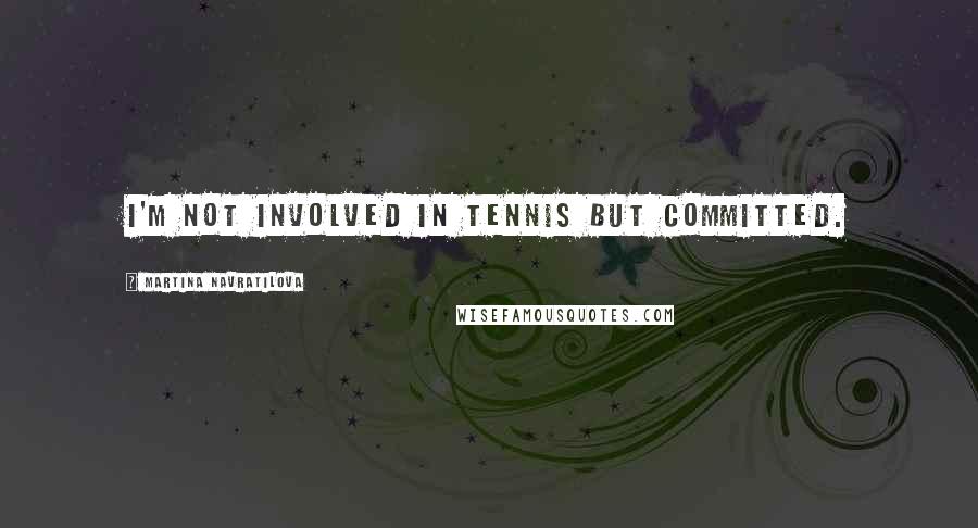 Martina Navratilova Quotes: I'm not involved in tennis but committed.