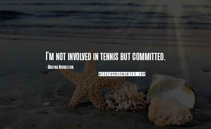 Martina Navratilova Quotes: I'm not involved in tennis but committed.