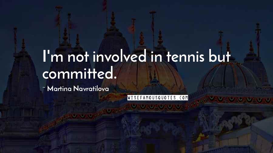 Martina Navratilova Quotes: I'm not involved in tennis but committed.