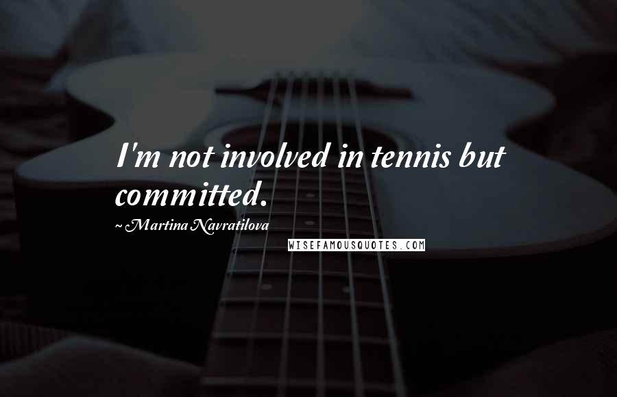 Martina Navratilova Quotes: I'm not involved in tennis but committed.