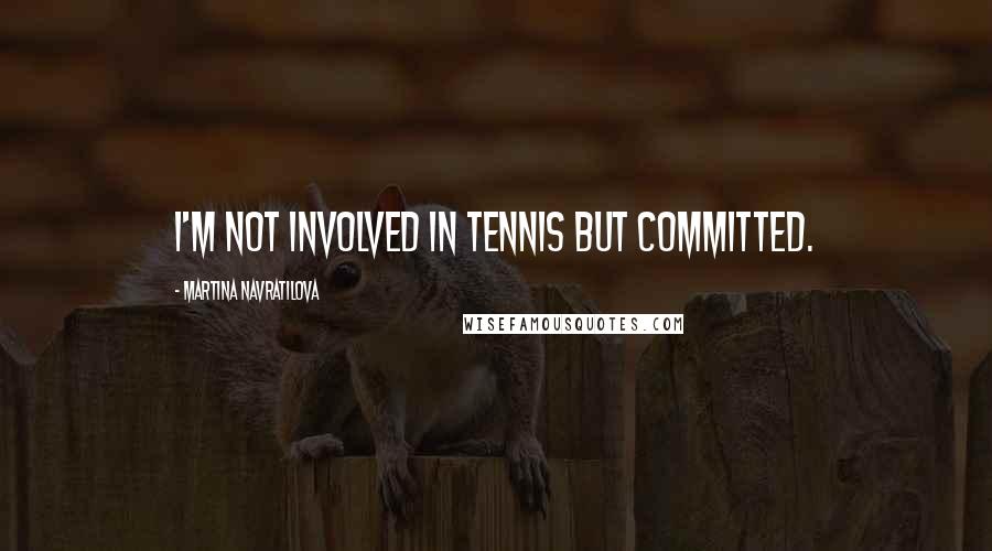 Martina Navratilova Quotes: I'm not involved in tennis but committed.