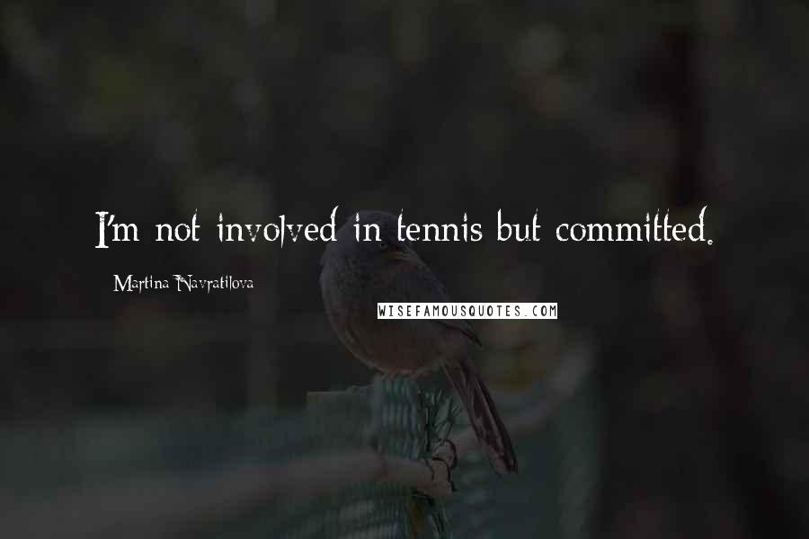 Martina Navratilova Quotes: I'm not involved in tennis but committed.