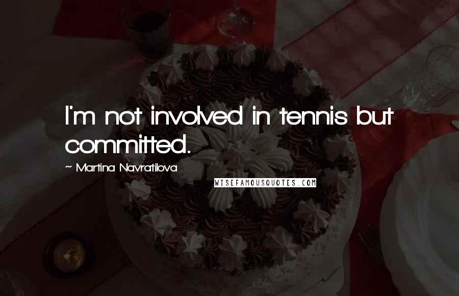 Martina Navratilova Quotes: I'm not involved in tennis but committed.