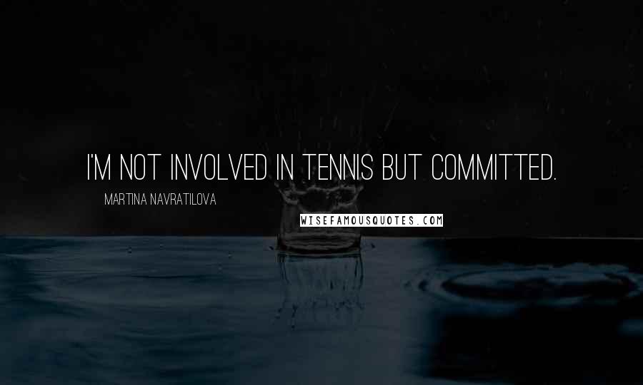 Martina Navratilova Quotes: I'm not involved in tennis but committed.