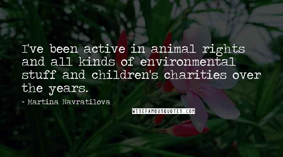 Martina Navratilova Quotes: I've been active in animal rights and all kinds of environmental stuff and children's charities over the years.