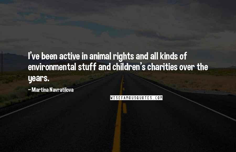 Martina Navratilova Quotes: I've been active in animal rights and all kinds of environmental stuff and children's charities over the years.