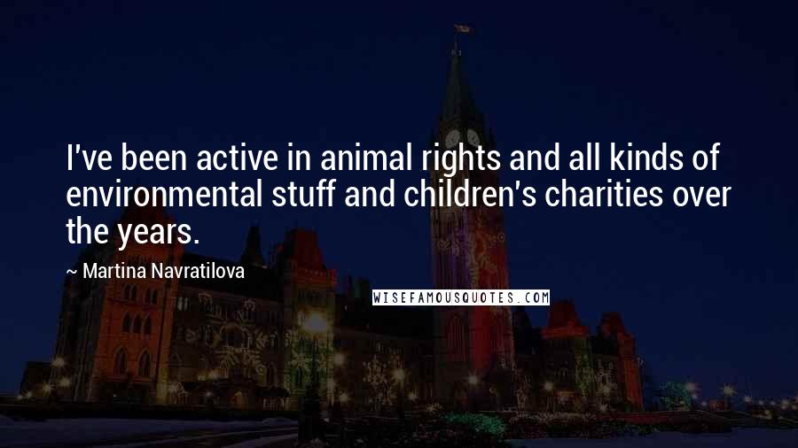 Martina Navratilova Quotes: I've been active in animal rights and all kinds of environmental stuff and children's charities over the years.