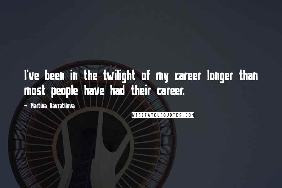 Martina Navratilova Quotes: I've been in the twilight of my career longer than most people have had their career.