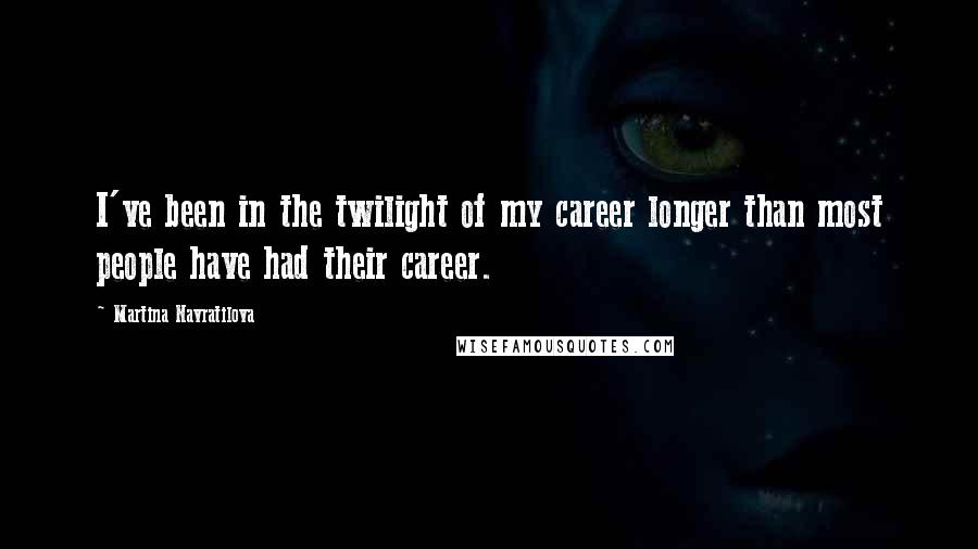 Martina Navratilova Quotes: I've been in the twilight of my career longer than most people have had their career.