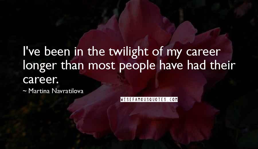 Martina Navratilova Quotes: I've been in the twilight of my career longer than most people have had their career.