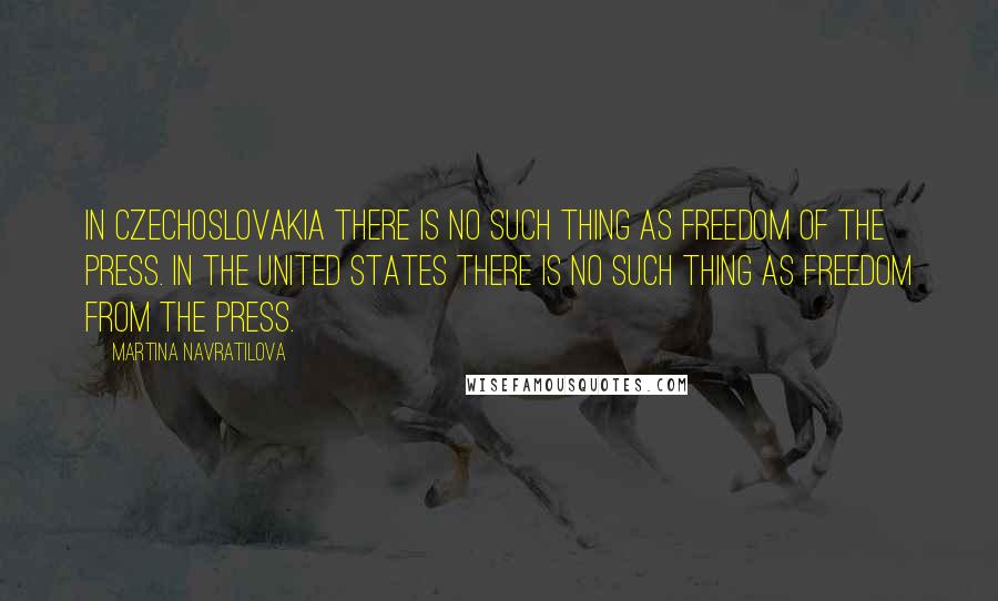 Martina Navratilova Quotes: In Czechoslovakia there is no such thing as freedom of the press. In the United States there is no such thing as freedom from the press.