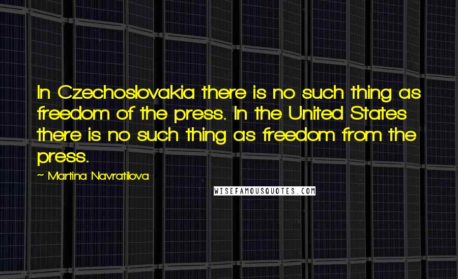 Martina Navratilova Quotes: In Czechoslovakia there is no such thing as freedom of the press. In the United States there is no such thing as freedom from the press.