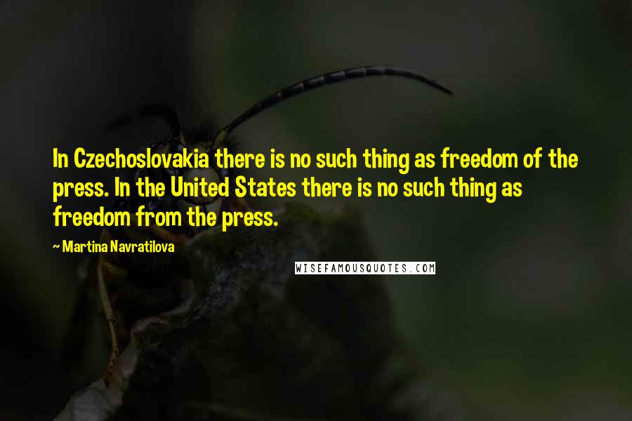 Martina Navratilova Quotes: In Czechoslovakia there is no such thing as freedom of the press. In the United States there is no such thing as freedom from the press.