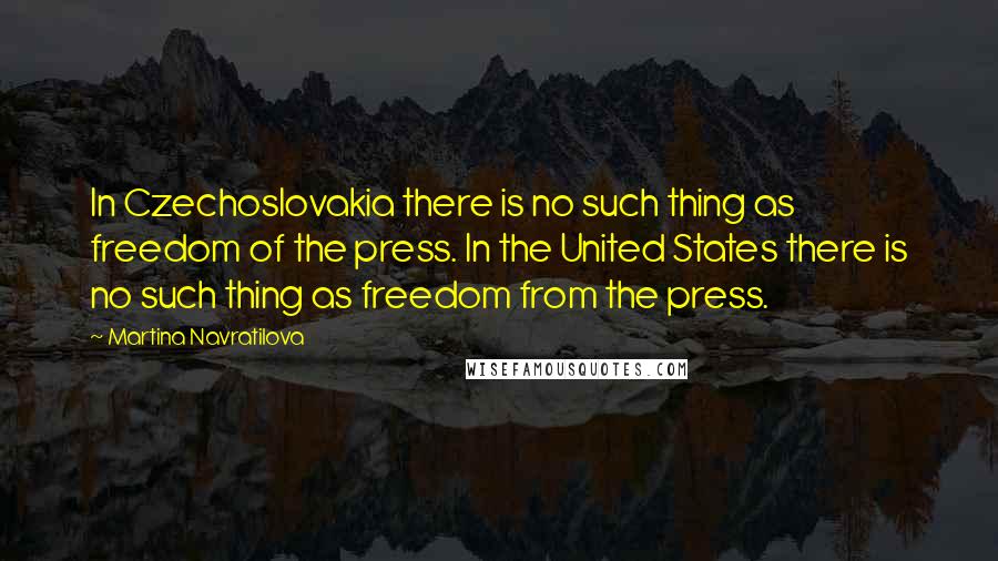 Martina Navratilova Quotes: In Czechoslovakia there is no such thing as freedom of the press. In the United States there is no such thing as freedom from the press.