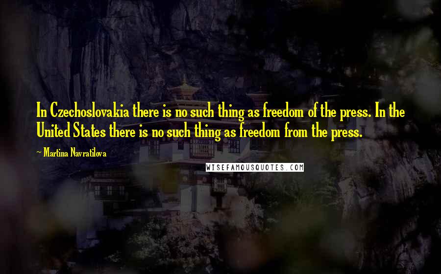 Martina Navratilova Quotes: In Czechoslovakia there is no such thing as freedom of the press. In the United States there is no such thing as freedom from the press.