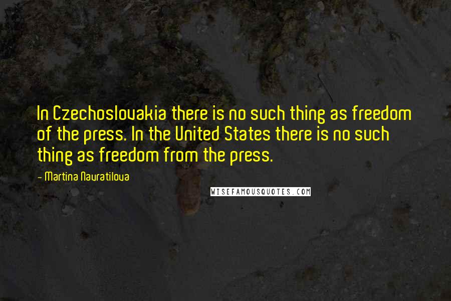 Martina Navratilova Quotes: In Czechoslovakia there is no such thing as freedom of the press. In the United States there is no such thing as freedom from the press.