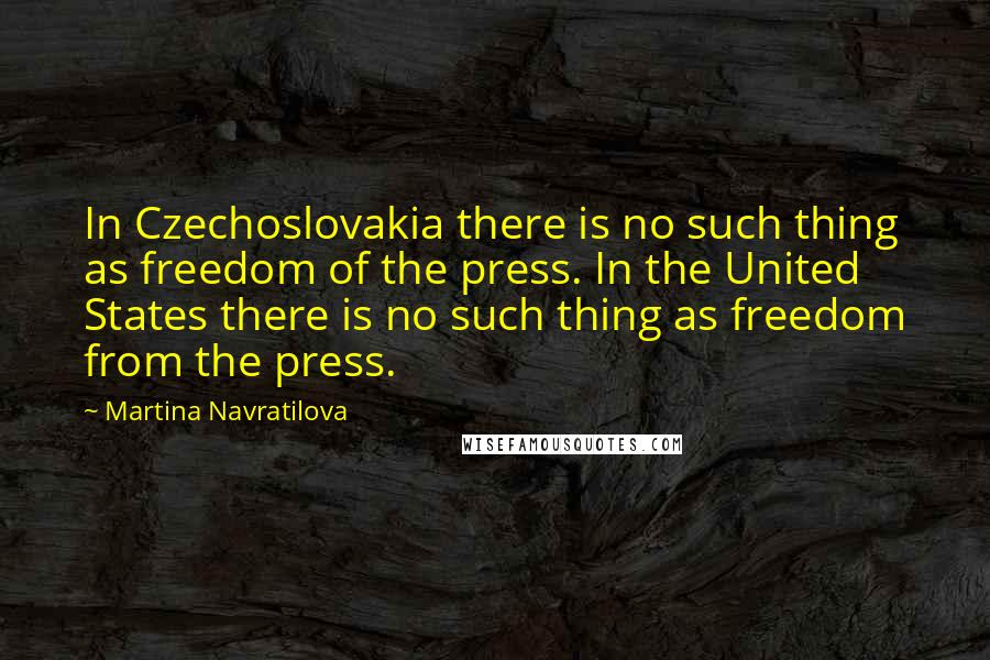 Martina Navratilova Quotes: In Czechoslovakia there is no such thing as freedom of the press. In the United States there is no such thing as freedom from the press.