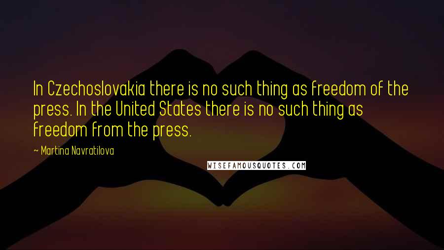 Martina Navratilova Quotes: In Czechoslovakia there is no such thing as freedom of the press. In the United States there is no such thing as freedom from the press.