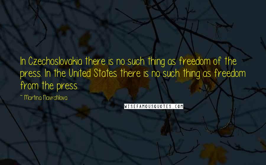 Martina Navratilova Quotes: In Czechoslovakia there is no such thing as freedom of the press. In the United States there is no such thing as freedom from the press.