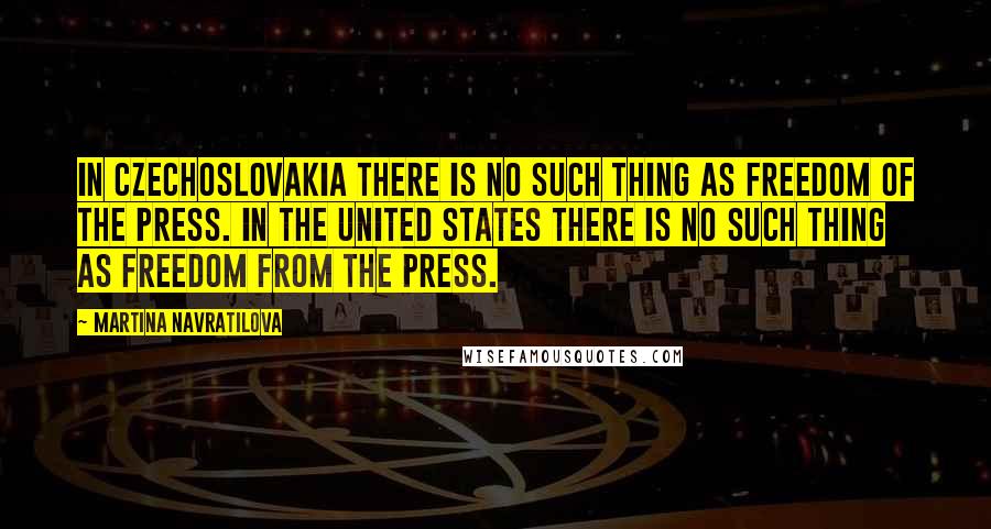 Martina Navratilova Quotes: In Czechoslovakia there is no such thing as freedom of the press. In the United States there is no such thing as freedom from the press.