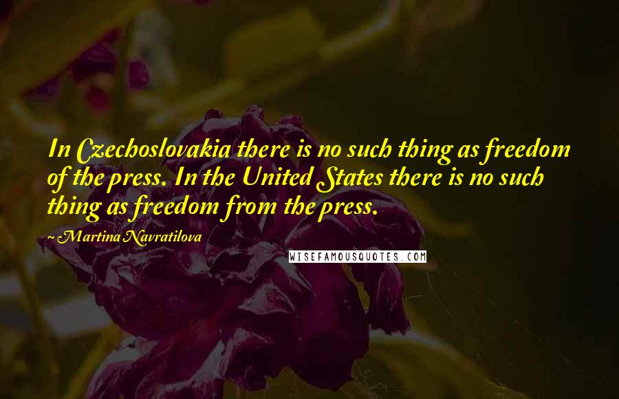 Martina Navratilova Quotes: In Czechoslovakia there is no such thing as freedom of the press. In the United States there is no such thing as freedom from the press.