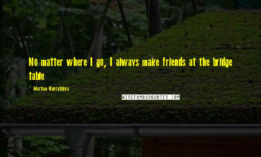 Martina Navratilova Quotes: No matter where I go, I always make friends at the bridge table