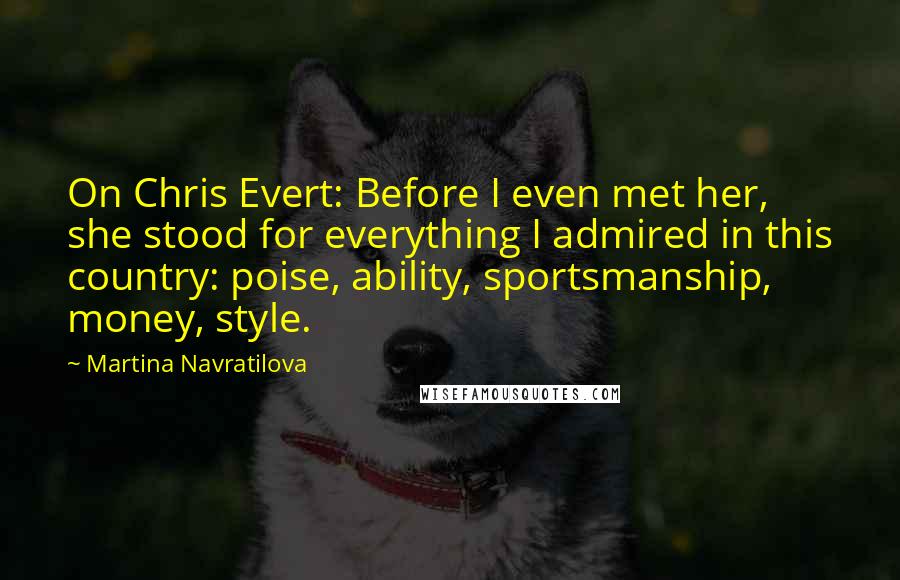 Martina Navratilova Quotes: On Chris Evert: Before I even met her, she stood for everything I admired in this country: poise, ability, sportsmanship, money, style.