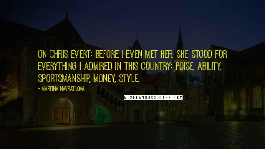 Martina Navratilova Quotes: On Chris Evert: Before I even met her, she stood for everything I admired in this country: poise, ability, sportsmanship, money, style.