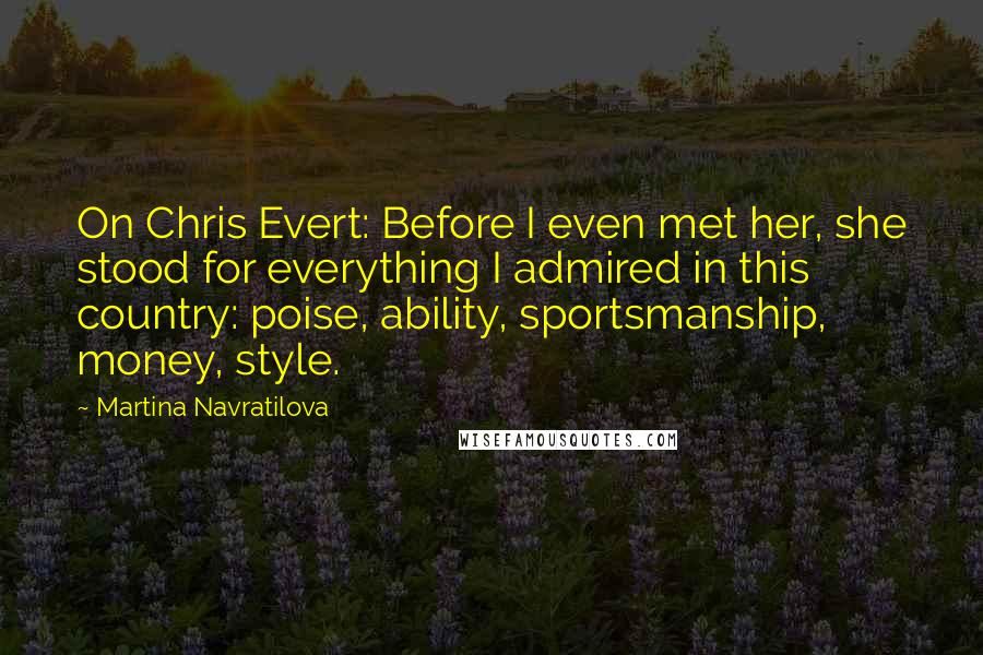 Martina Navratilova Quotes: On Chris Evert: Before I even met her, she stood for everything I admired in this country: poise, ability, sportsmanship, money, style.