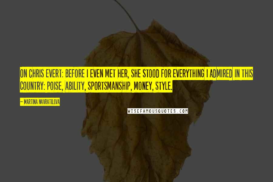 Martina Navratilova Quotes: On Chris Evert: Before I even met her, she stood for everything I admired in this country: poise, ability, sportsmanship, money, style.