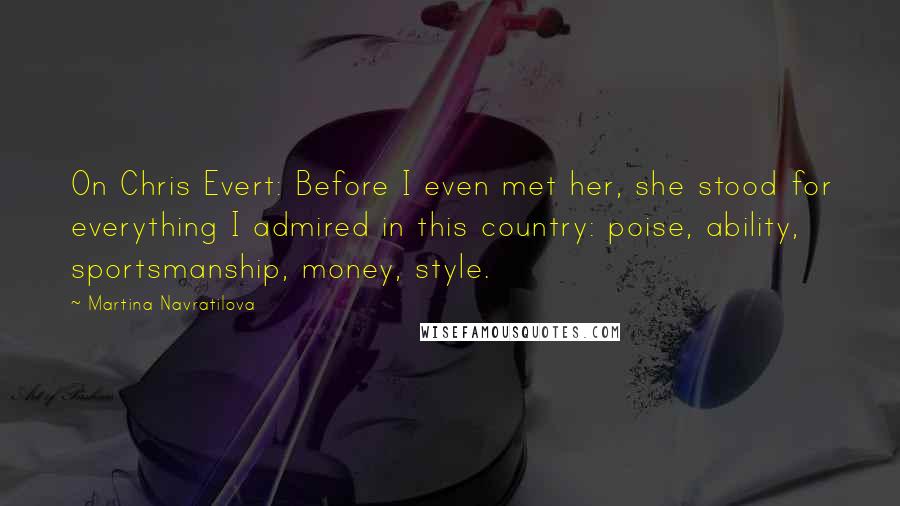Martina Navratilova Quotes: On Chris Evert: Before I even met her, she stood for everything I admired in this country: poise, ability, sportsmanship, money, style.